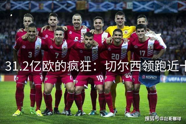 31.2亿欧的疯狂：切尔西领跑近十年转会支出榜，英超资本重塑足坛格局